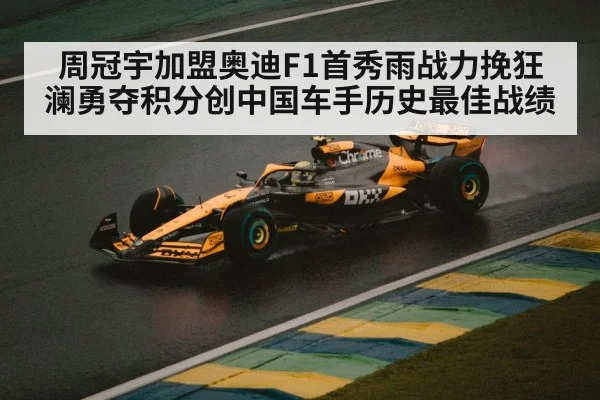 周冠宇加盟奥迪F1首秀雨战力挽狂澜勇夺积分创中国车手历史最佳战绩
