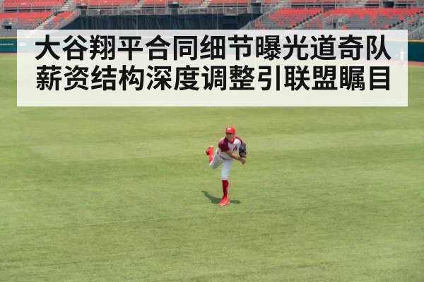 大谷翔平合同细节曝光道奇队薪资结构深度调整引联盟瞩目