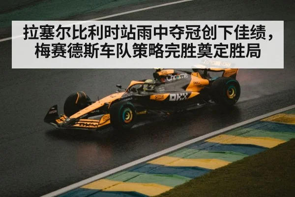 拉塞尔比利时站雨中夺冠创下佳绩，梅赛德斯车队策略完胜奠定胜局