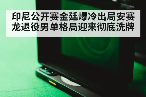 印尼公开赛金廷爆冷出局安赛龙退役男单格局迎来彻底洗牌